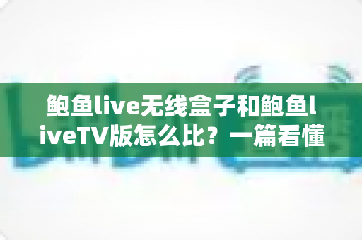 鲍鱼live无线盒子和鲍鱼liveTV版怎么比？一篇看懂两大版本核心差异与选购全攻略