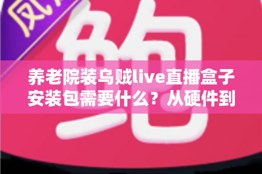 养老院装乌贼live直播盒子安装包需要什么?从硬件到流程的全景式安装指南与实用建议 养老院装乌贼live直播盒子安装包需要什么?从硬件到流程的全景式安装指南与实用建议