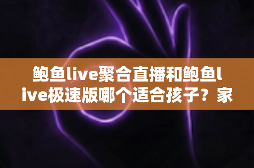 鲍鱼live聚合直播和鲍鱼live极速版哪个适合孩子？家长必读的直播平台安全指南