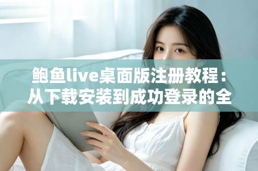 鲍鱼live桌面版注册教程：从下载安装到成功登录的全流程详细指南