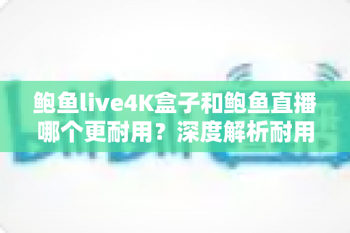 鲍鱼live4K盒子和鲍鱼直播哪个更耐用?深度解析耐用性差异与长期使用指南 鲍鱼live4K盒子和鲍鱼直播哪个更耐用?深度解析耐用性差异与长期使用指南