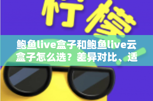 鲍鱼live盒子和鲍鱼live云盒子怎么选？差异对比、适用人群与避坑指南全解析