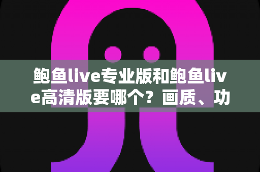 鲍鱼live专业版和鲍鱼live高清版要哪个？画质、功能、流畅度全维度对比，帮你找到最适合自己的版本