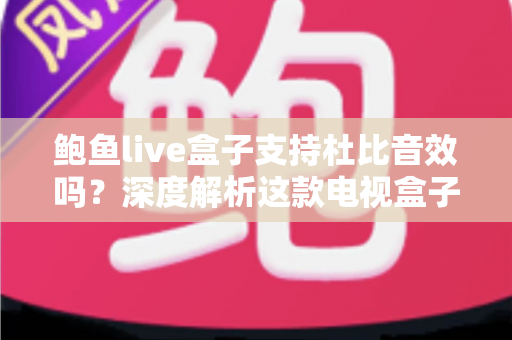 鲍鱼live盒子支持杜比音效吗?深度解析这款电视盒子的音频性能与设置指南 鲍鱼live盒子支持杜比音效吗?深度解析这款电视盒子的音频性能与设置指南