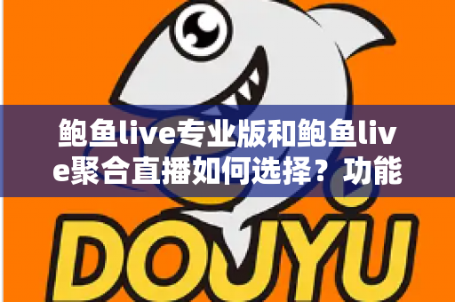 鲍鱼live专业版和鲍鱼live聚合直播如何选择？功能、场景与需求全方位选型指南