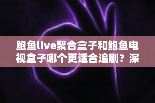 鲍鱼live聚合盒子和鲍鱼电视盒子哪个更适合追剧?深度对比帮你选对追剧神器 鲍鱼live聚合盒子和鲍鱼电视盒子哪个更适合追剧?深度对比帮你选对追剧神器