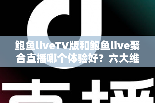 鲍鱼liveTV版和鲍鱼live聚合直播哪个体验好?六大维度深度对比评测,帮你选对大屏与移动端观影方案 鲍鱼liveTV版和鲍鱼live聚合直播哪个体验好?六大维度深度对比评测,帮你选对大屏与移动端观影方案