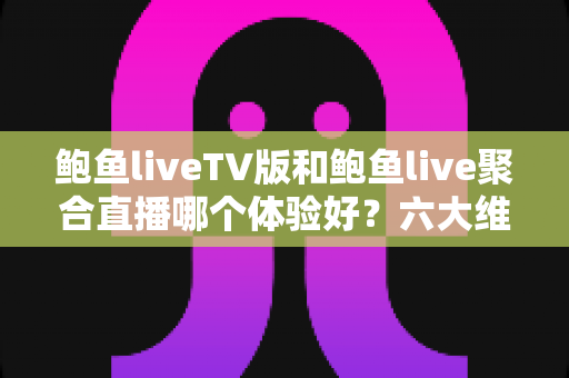 鲍鱼liveTV版和鲍鱼live聚合直播哪个体验好?六大维度深度对比评测,帮你选对大屏与移动端观影方案 鲍鱼liveTV版和鲍鱼live聚合直播哪个体验好?六大维度深度对比评测,帮你选对大屏与移动端观影方案