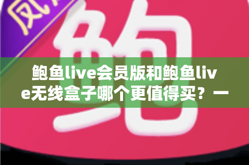 鲍鱼live会员版和鲍鱼live无线盒子哪个更值得买?一篇看懂的全面对比指南 鲍鱼live会员版和鲍鱼live无线盒子哪个更值得买?一篇看懂的全面对比指南
