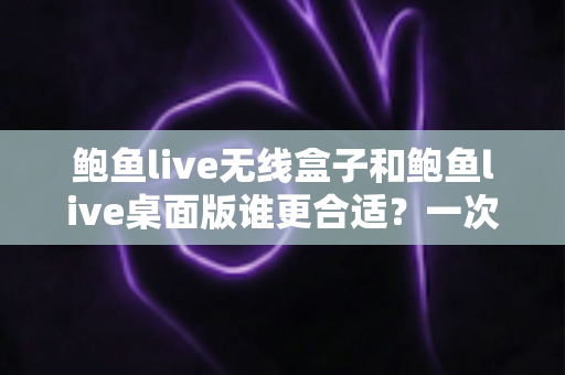 鲍鱼live无线盒子和鲍鱼live桌面版谁更合适？一次看懂差异、场景与最佳选择