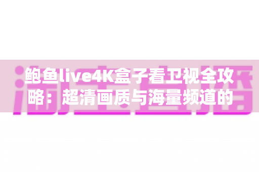 鲍鱼live4K盒子看卫视全攻略：超清画质与海量频道的家庭观影新体验