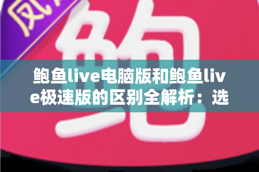 鲍鱼live电脑版和鲍鱼live极速版的区别全解析：选对版本，畅享流畅观看新体验
