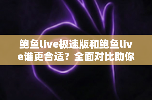 鲍鱼live极速版和鲍鱼live谁更合适?全面对比助你找到最佳选择 鲍鱼live极速版和鲍鱼live谁更合适?全面对比助你找到最佳选择