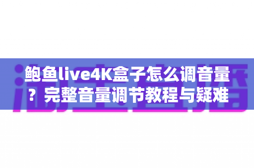 鲍鱼live4K盒子怎么调音量?完整音量调节教程与疑难解答指南 鲍鱼live4K盒子怎么调音量?完整音量调节教程与疑难解答指南