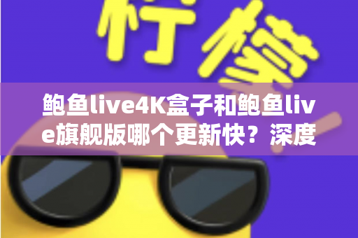 鲍鱼live4K盒子和鲍鱼live旗舰版哪个更新快?深度对比分析与选购指南 鲍鱼live4K盒子和鲍鱼live旗舰版哪个更新快?深度对比分析与选购指南