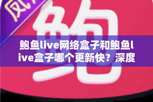 鲍鱼live网络盒子和鲍鱼live盒子哪个更新快？深度对比与实用选购指南