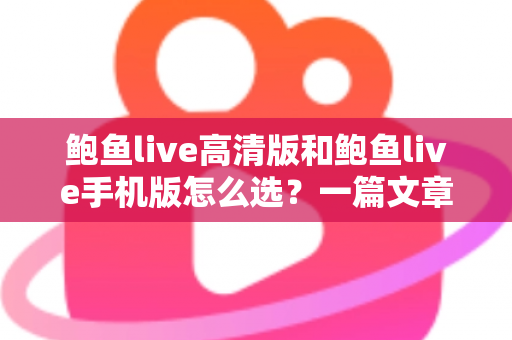 鲍鱼live高清版和鲍鱼live手机版怎么选？一篇文章帮你理清思路、精准决策的完整指南