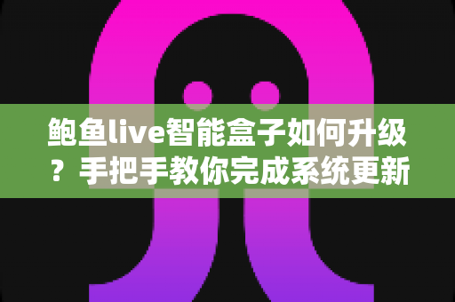 鲍鱼live智能盒子如何升级？手把手教你完成系统更新的完整实操指南