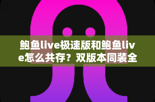鲍鱼live极速版和鲍鱼live怎么共存?双版本同装全攻略与实用技巧 鲍鱼live极速版和鲍鱼live怎么共存?双版本同装全攻略与实用技巧