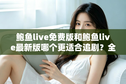 鲍鱼live免费版和鲍鱼live最新版哪个更适合追剧?全面对比评测,助你找到最省心的追剧方案 鲍鱼live免费版和鲍鱼live最新版哪个更适合追剧?全面对比评测,助你找到最省心的追剧方案