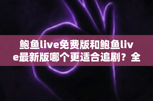 鲍鱼live免费版和鲍鱼live最新版哪个更适合追剧？全面对比评测，助你找到最省心的追剧方案
