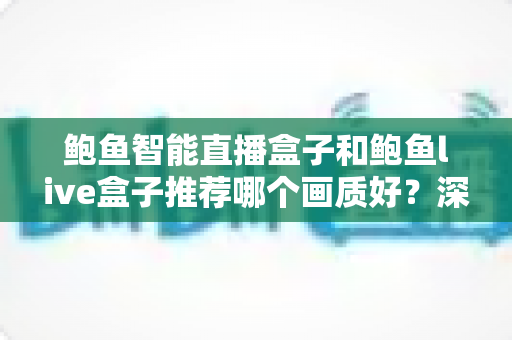 鲍鱼智能直播盒子和鲍鱼live盒子推荐哪个画质好?深度对比与选购全指南 鲍鱼智能直播盒子和鲍鱼live盒子推荐哪个画质好?深度对比与选购全指南