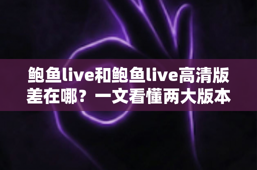 鲍鱼live和鲍鱼live高清版差在哪？一文看懂两大版本的核心差异与选择攻略