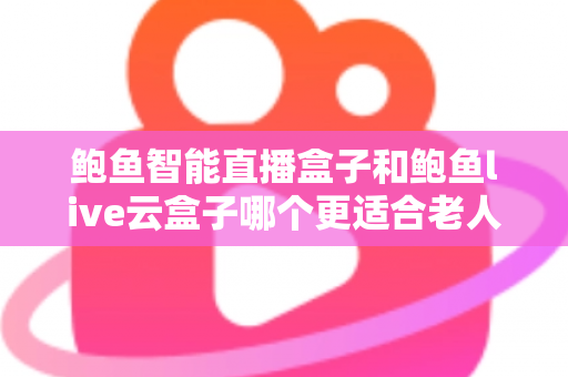 鲍鱼智能直播盒子和鲍鱼live云盒子哪个更适合老人用?专为中老年用户打造的电视盒子选购指南与真实体验分享 鲍鱼智能直播盒子和鲍鱼live云盒子哪个更适合老人用?专为中老年用户打造的电视盒子选购指南与真实体验分享