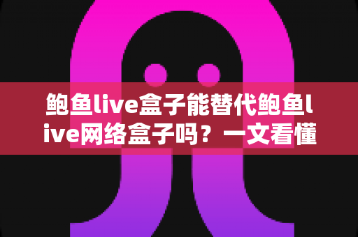 鲍鱼live盒子能替代鲍鱼live网络盒子吗?一文看懂两者区别与选择建议 鲍鱼live盒子能替代鲍鱼live网络盒子吗?一文看懂两者区别与选择建议