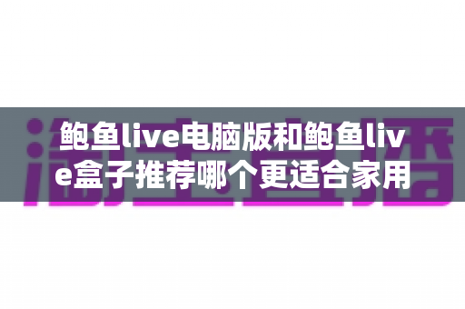鲍鱼live电脑版和鲍鱼live盒子推荐哪个更适合家用？深度对比与选购全攻略