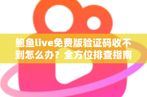 鲍鱼live免费版验证码收不到怎么办？全方位排查指南与实用解决方案
