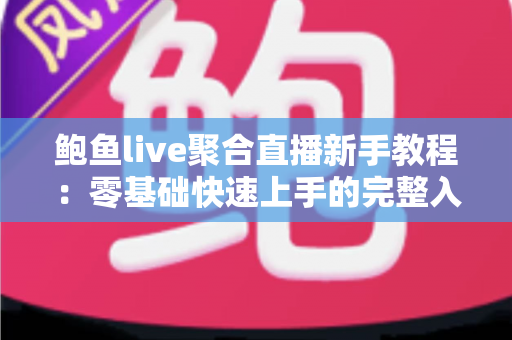 鲍鱼live聚合直播新手教程:零基础快速上手的完整入门指南与实用技巧合集 鲍鱼live聚合直播新手教程:零基础快速上手的完整入门指南与实用技巧合集