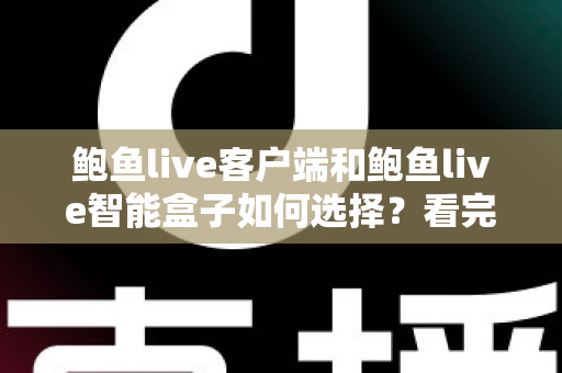 鲍鱼live客户端和鲍鱼live智能盒子如何选择?看完全文再做决定,少走弯路不踩坑 鲍鱼live客户端和鲍鱼live智能盒子如何选择?看完全文再做决定,少走弯路不踩坑