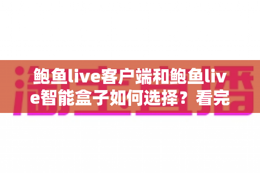 鲍鱼live客户端和鲍鱼live智能盒子如何选择？看完全文再做决定，少走弯路不踩坑