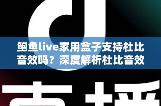 鲍鱼live家用盒子支持杜比音效吗？深度解析杜比音效支持情况与家庭影院体验提升全攻略