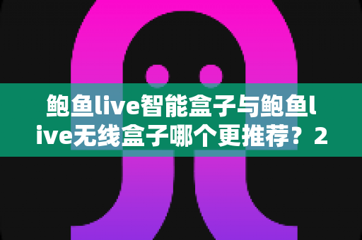 鲍鱼live智能盒子与鲍鱼live无线盒子哪个更推荐？2025年深度对比评测与选购避坑指南