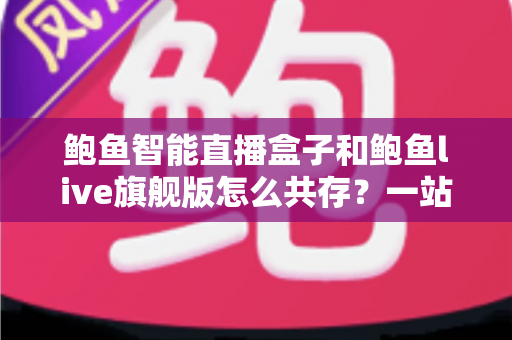 鲍鱼智能直播盒子和鲍鱼live旗舰版怎么共存?一站式双版本安装使用全攻略 鲍鱼智能直播盒子和鲍鱼live旗舰版怎么共存?一站式双版本安装使用全攻略