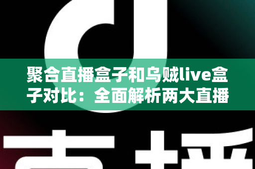 聚合直播盒子和乌贼live盒子对比:全面解析两大直播工具的差异与选购指南 聚合直播盒子和乌贼live盒子对比:全面解析两大直播工具的差异与选购指南