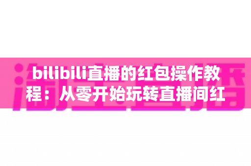 bilibili直播的红包操作教程:从零开始玩转直播间红包互动的完整指南 bilibili直播的红包操作教程:从零开始玩转直播间红包互动的完整指南