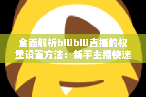 全面解析bilibili直播的权重设置方法:新手主播快速提升直播间流量的实战指南 全面解析bilibili直播的权重设置方法:新手主播快速提升直播间流量的实战指南