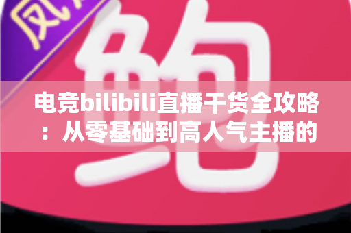 电竞bilibili直播干货全攻略：从零基础到高人气主播的实战进阶指南