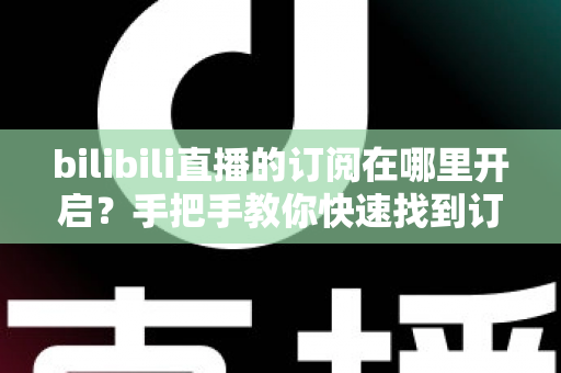 bilibili直播的订阅在哪里开启？手把手教你快速找到订阅入口的完整指南