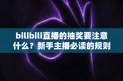 bilibili直播的抽奖要注意什么?新手主播必读的规则解读与实战避坑全指南 bilibili直播的抽奖要注意什么?新手主播必读的规则解读与实战避坑全指南