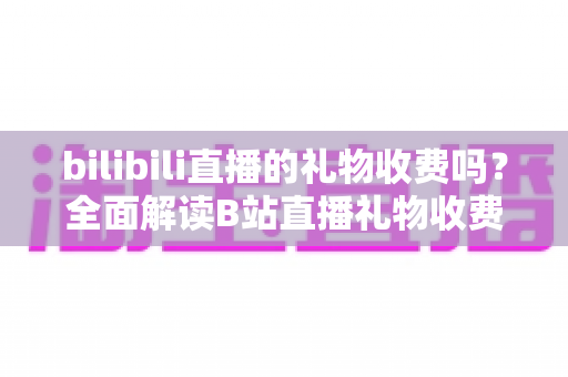 bilibili直播的礼物收费吗？全面解读B站直播礼物收费机制、免费玩法与理性消费指南