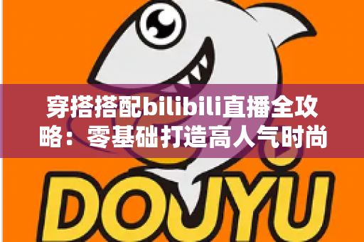 穿搭搭配bilibili直播全攻略：零基础打造高人气时尚直播间的实战指南