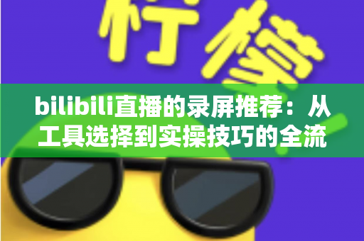 bilibili直播的录屏推荐：从工具选择到实操技巧的全流程录制指南