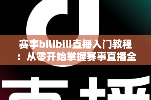 赛事bilibili直播入门教程:从零开始掌握赛事直播全流程的新手实用指南 赛事bilibili直播入门教程:从零开始掌握赛事直播全流程的新手实用指南