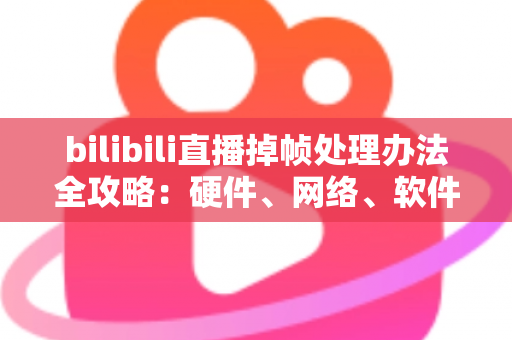 bilibili直播掉帧处理办法全攻略：硬件、网络、软件三管齐下，让直播画面重回丝滑流畅