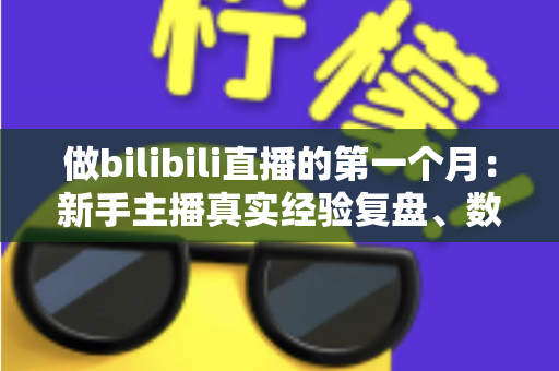 做bilibili直播的第一个月：新手主播真实经验复盘、数据变化与避坑指南全分享