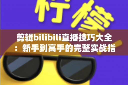 剪辑bilibili直播技巧大全：新手到高手的完整实战指南